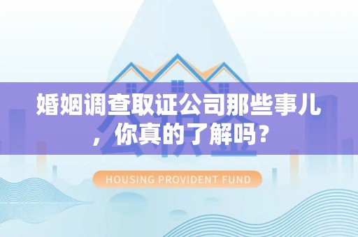 龙海婚姻调查取证公司那些事儿，你真的了解吗？