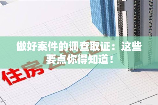 龙海做好案件的调查取证：这些要点你得知道！