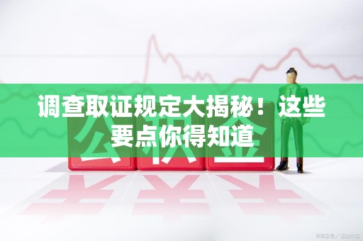 龙海调查取证规定大揭秘!这些要点你得知道 龙海调查取证规定大揭秘!这些要点你得知道