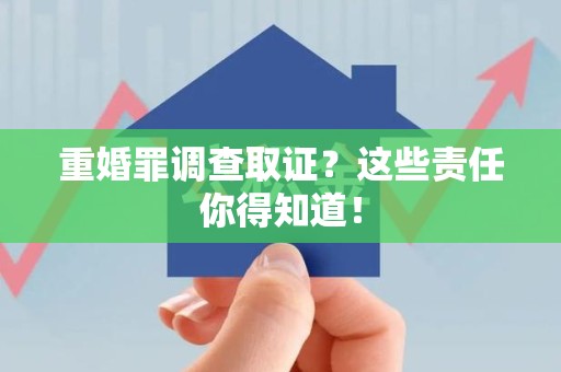 龙海重婚罪调查取证？这些责任你得知道！