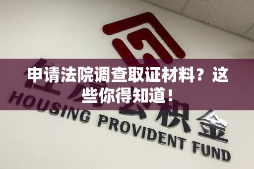 龙海申请法院调查取证材料？这些你得知道！