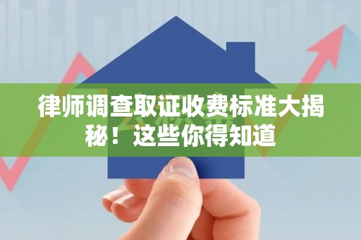 龙海律师调查取证收费标准大揭秘！这些你得知道