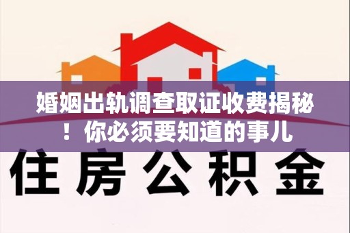龙海婚姻出轨调查取证收费揭秘！你必须要知道的事儿
