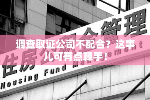 龙海调查取证公司不配合？这事儿可有点棘手！
