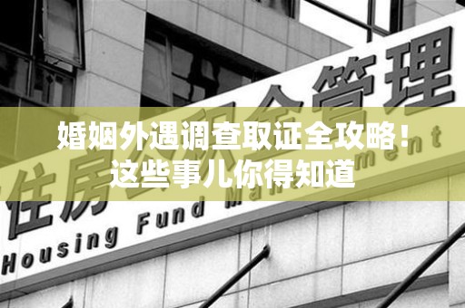 龙海婚姻外遇调查取证全攻略！这些事儿你得知道