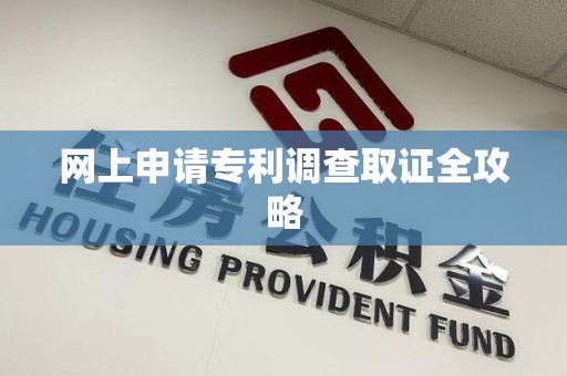 龙海网上申请专利调查取证全攻略