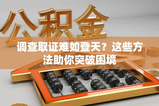 龙海调查取证难如登天？这些方法助你突破困境