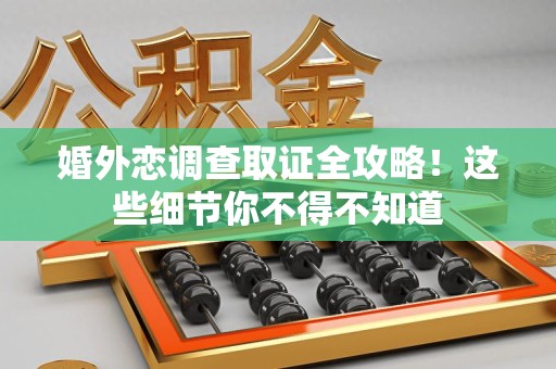 龙海婚外恋调查取证全攻略！这些细节你不得不知道