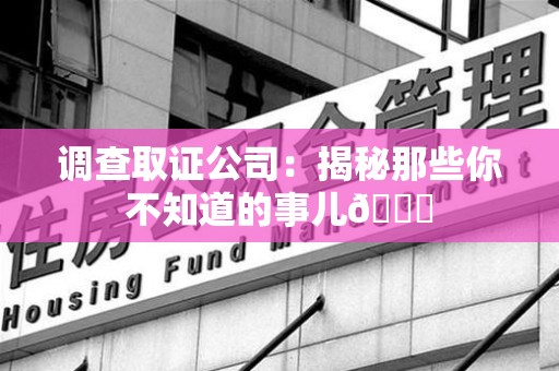 龙海调查取证公司：揭秘那些你不知道的事儿😎