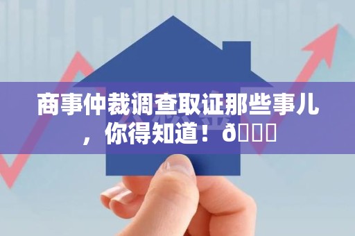 龙海商事仲裁调查取证那些事儿，你得知道！😎