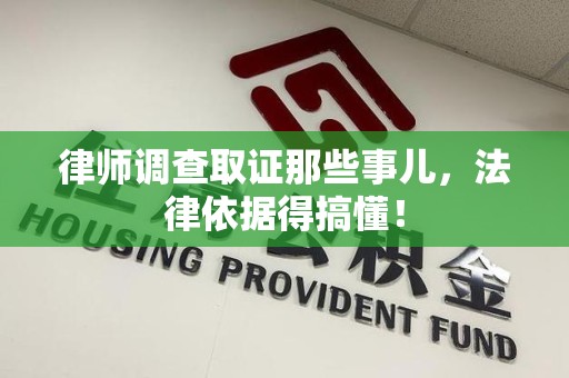龙海律师调查取证那些事儿，法律依据得搞懂！