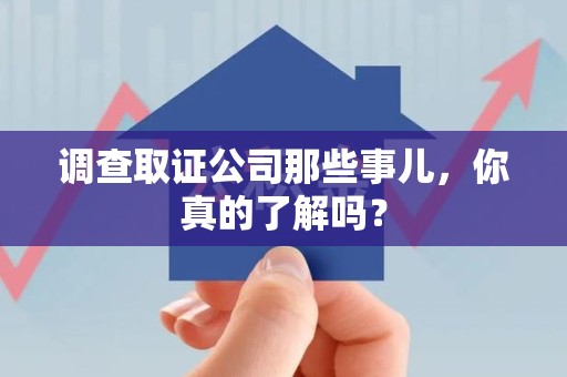 龙海调查取证公司那些事儿，你真的了解吗？