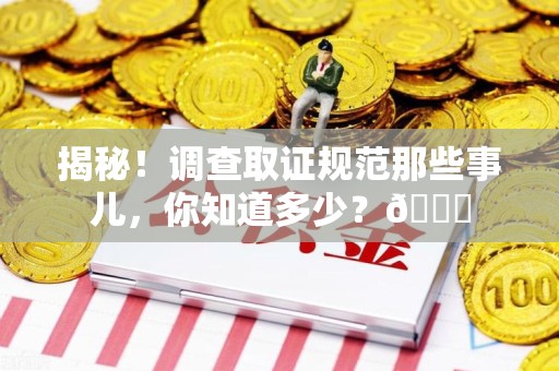 龙海揭秘！调查取证规范那些事儿，你知道多少？😎