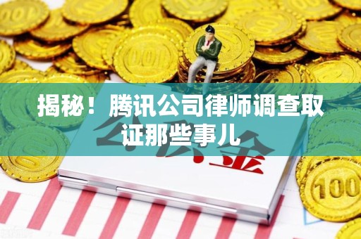 龙海揭秘!腾讯公司律师调查取证那些事儿 龙海揭秘!腾讯公司律师调查取证那些事儿