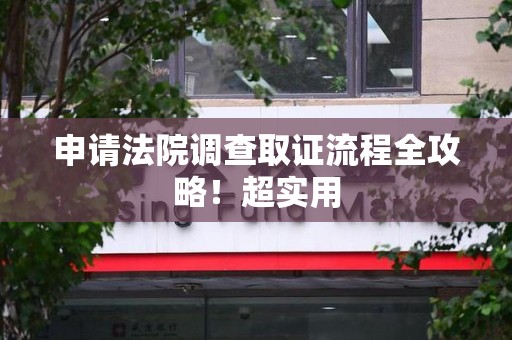龙海申请法院调查取证流程全攻略！超实用