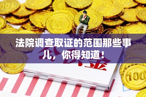 龙海法院调查取证的范围那些事儿，你得知道！