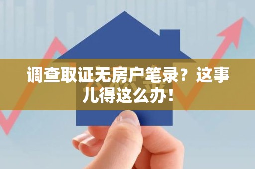 龙海调查取证无房户笔录？这事儿得这么办！