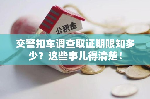 龙海交警扣车调查取证期限知多少？这些事儿得清楚！