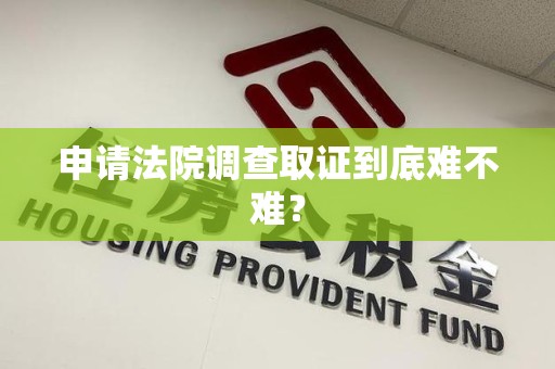 龙海申请法院调查取证到底难不难？
