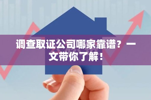 龙海调查取证公司哪家靠谱？一文带你了解！