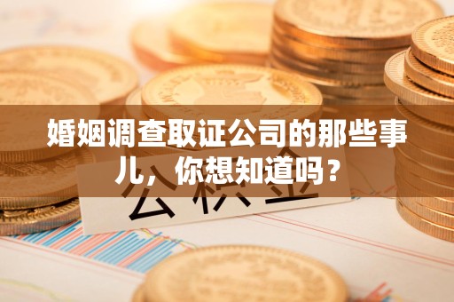 龙海婚姻调查取证公司的那些事儿，你想知道吗？