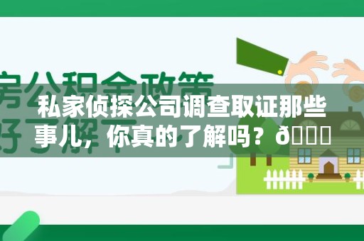 龙海私家侦探公司调查取证那些事儿，你真的了解吗？😎