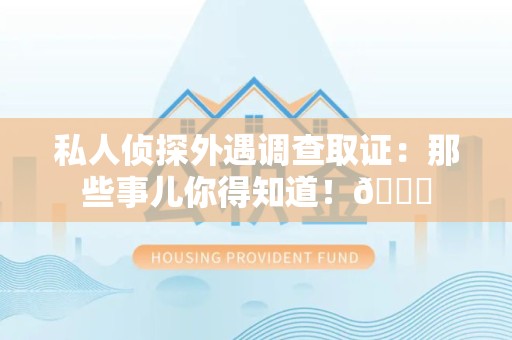 龙海私人侦探外遇调查取证：那些事儿你得知道！😎