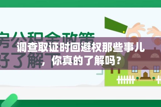 龙海调查取证时回避权那些事儿，你真的了解吗？