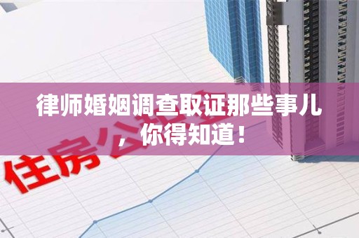 龙海律师婚姻调查取证那些事儿，你得知道！