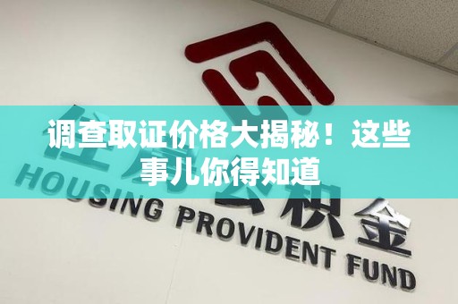 龙海调查取证价格大揭秘！这些事儿你得知道