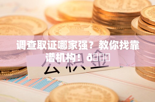 龙海调查取证哪家强？教你找靠谱机构！😎