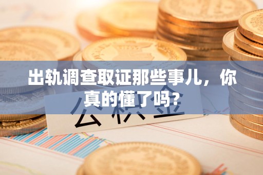 龙海出轨调查取证那些事儿，你真的懂了吗？
