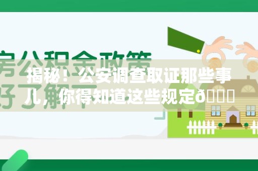 龙海揭秘！公安调查取证那些事儿，你得知道这些规定😎
