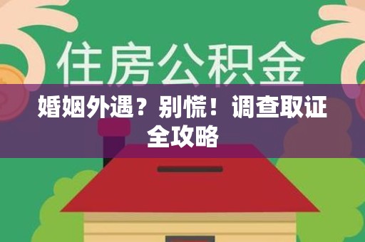 龙海婚姻外遇？别慌！调查取证全攻略