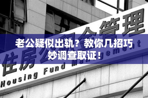 龙海老公疑似出轨？教你几招巧妙调查取证！
