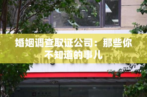 龙海婚姻调查取证公司：那些你不知道的事儿