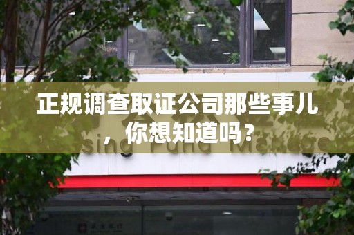 龙海正规调查取证公司那些事儿，你想知道吗？