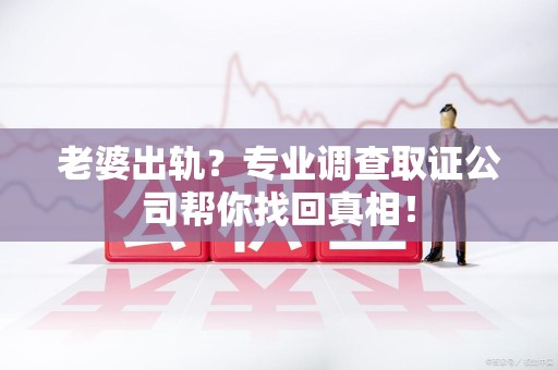 龙海老婆出轨？专业调查取证公司帮你找回真相！