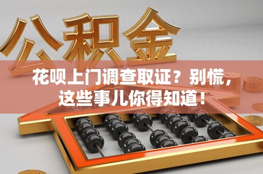 龙海花呗上门调查取证？别慌，这些事儿你得知道！