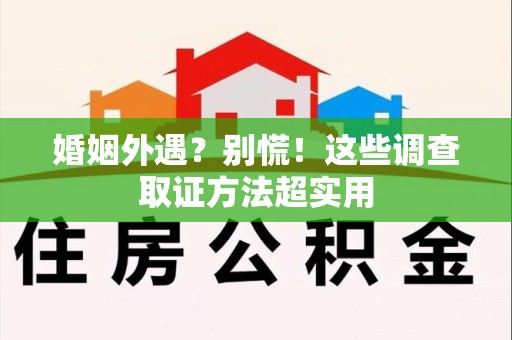 龙海婚姻外遇？别慌！这些调查取证方法超实用