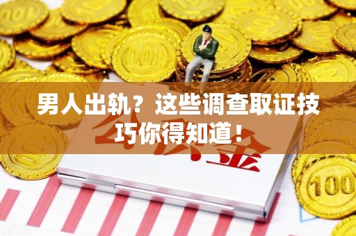 龙海男人出轨？这些调查取证技巧你得知道！
