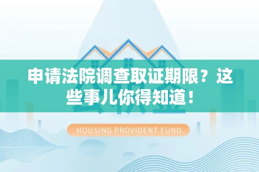 龙海申请法院调查取证期限？这些事儿你得知道！