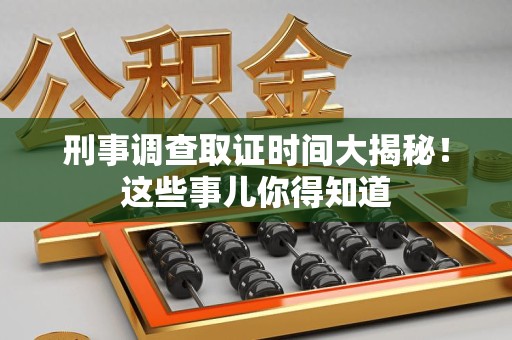 龙海刑事调查取证时间大揭秘！这些事儿你得知道
