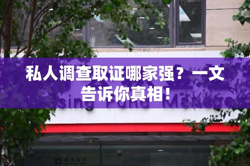 龙海私人调查取证哪家强？一文告诉你真相！