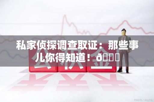龙海私家侦探调查取证：那些事儿你得知道！😎