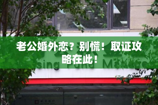 龙海老公婚外恋？别慌！取证攻略在此！