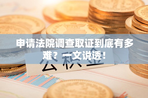 龙海申请法院调查取证到底有多难？一文说透！
