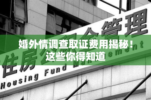 龙海婚外情调查取证费用揭秘！这些你得知道