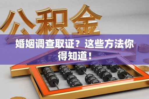 龙海婚姻调查取证？这些方法你得知道！