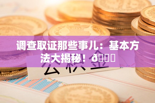 龙海调查取证那些事儿：基本方法大揭秘！😎